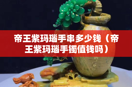 帝王紫瑪瑙手串多少錢(qián)（帝王紫瑪瑙手鐲值錢(qián)嗎）