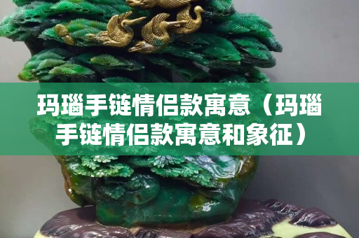瑪瑙手鏈情侶款寓意（瑪瑙手鏈情侶款寓意和象征）
