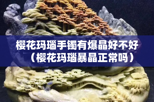 櫻花瑪瑙手鐲有爆晶好不好（櫻花瑪瑙暴晶正常嗎）