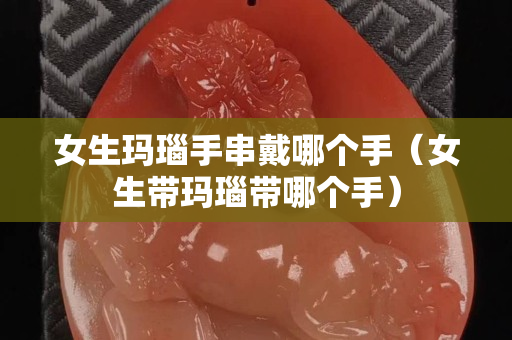 女生瑪瑙手串戴哪個手（女生帶瑪瑙帶哪個手）