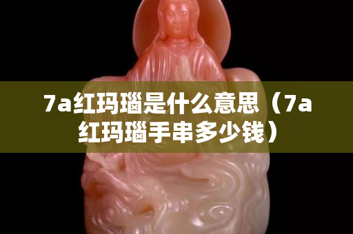 7a紅瑪瑙是什么意思（7a紅瑪瑙手串多少錢）