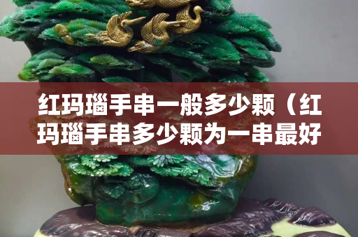 紅瑪瑙手串一般多少顆（紅瑪瑙手串多少顆為一串最好）