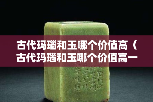 古代瑪瑙和玉哪個(gè)價(jià)值高（古代瑪瑙和玉哪個(gè)價(jià)值高一些）