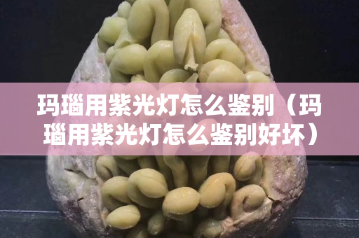 瑪瑙用紫光燈怎么鑒別（瑪瑙用紫光燈怎么鑒別好壞）