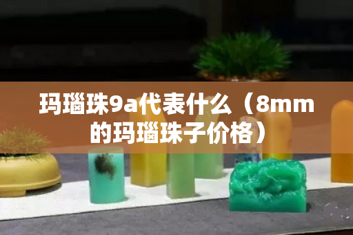 瑪瑙珠9a代表什么（8mm的瑪瑙珠子價格）