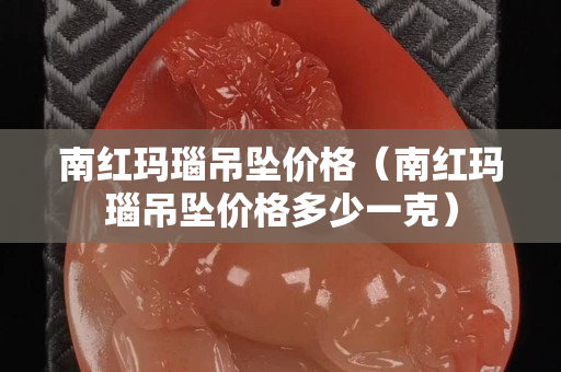 南紅瑪瑙吊墜價格（南紅瑪瑙吊墜價格多少一克）