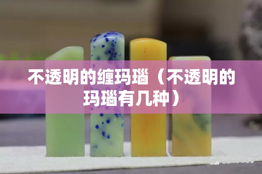 不透明的纏瑪瑙（不透明的瑪瑙有幾種）