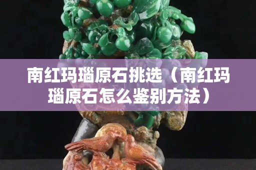 南紅瑪瑙原石挑選（南紅瑪瑙原石怎么鑒別方法）