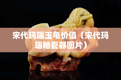宋代瑪瑙玉龜價(jià)值（宋代瑪瑙釉瓷器圖片）