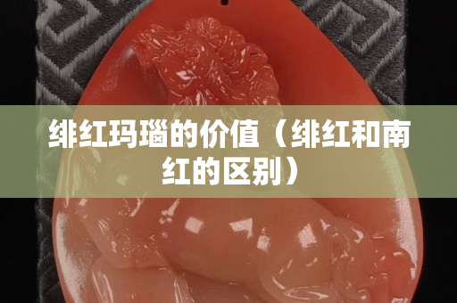 緋紅瑪瑙的價值（緋紅和南紅的區別）