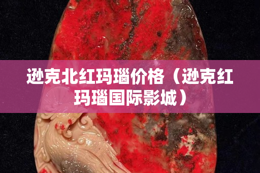 遜克北紅瑪瑙價格（遜克紅瑪瑙國際影城）