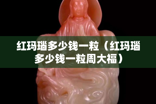 紅瑪瑙多少錢一粒（紅瑪瑙多少錢一粒周大福）
