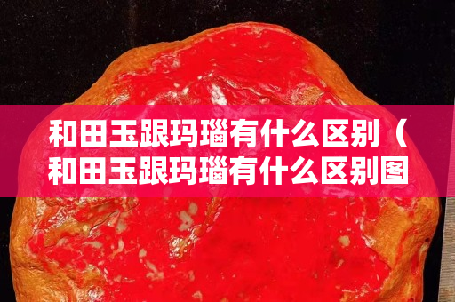 和田玉跟瑪瑙有什么區別（和田玉跟瑪瑙有什么區別圖片）