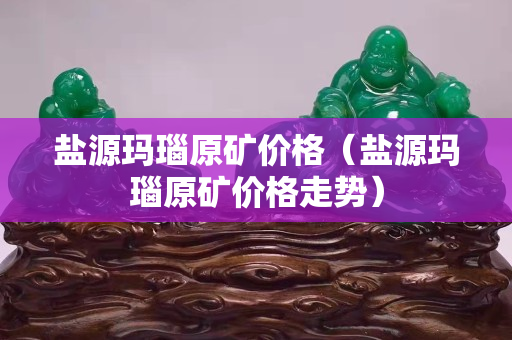 鹽源瑪瑙原礦價格（鹽源瑪瑙原礦價格走勢）