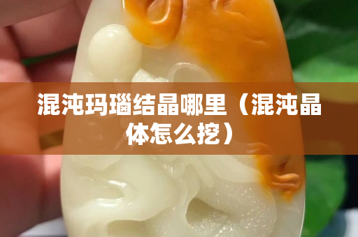 混沌瑪瑙結(jié)晶哪里（混沌晶體怎么挖）
