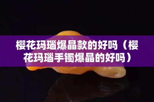 櫻花瑪瑙爆晶款的好嗎（櫻花瑪瑙手鐲爆晶的好嗎）