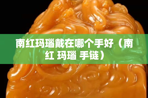 南紅瑪瑙戴在哪個手好（南紅 瑪瑙 手鏈）