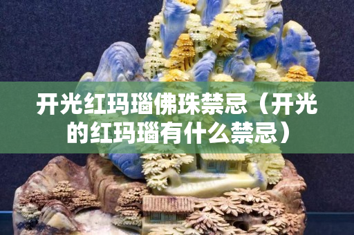 開光紅瑪瑙佛珠禁忌（開光的紅瑪瑙有什么禁忌）