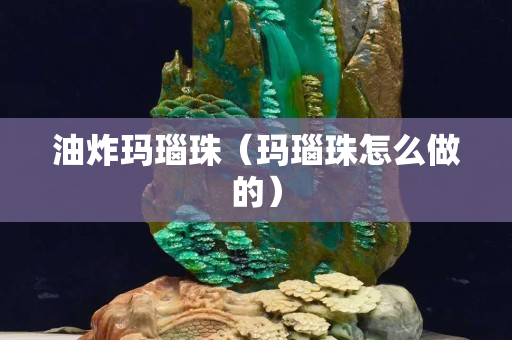 油炸瑪瑙珠（瑪瑙珠怎么做的）