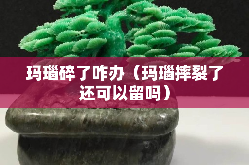 瑪瑙碎了咋辦（瑪瑙摔裂了還可以留嗎）