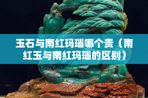 玉石與南紅瑪瑙哪個貴（南紅玉與南紅瑪瑙的區別）