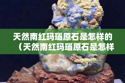 天然南紅瑪瑙原石是怎樣的（天然南紅瑪瑙原石是怎樣的顏色）