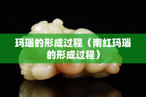 瑪瑙的形成過程（南紅瑪瑙的形成過程）