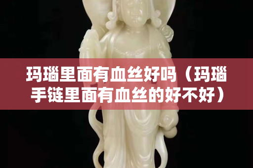 瑪瑙里面有血絲好嗎（瑪瑙手鏈里面有血絲的好不好）