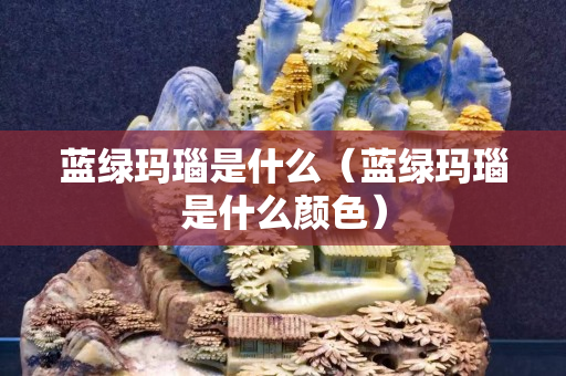 藍(lán)綠瑪瑙是什么（藍(lán)綠瑪瑙是什么顏色）