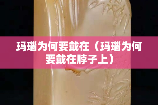 瑪瑙為何要戴在（瑪瑙為何要戴在脖子上）