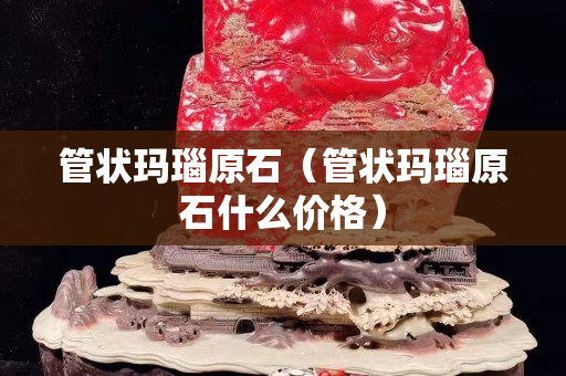 管狀瑪瑙原石（管狀瑪瑙原石什么價格）