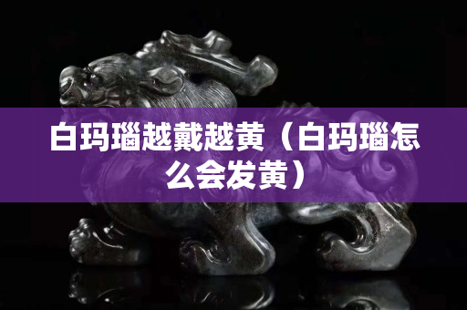 白瑪瑙越戴越黃（白瑪瑙怎么會發(fā)黃）