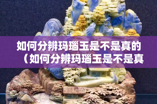 如何分辨瑪瑙玉是不是真的（如何分辨瑪瑙玉是不是真的翡翠）
