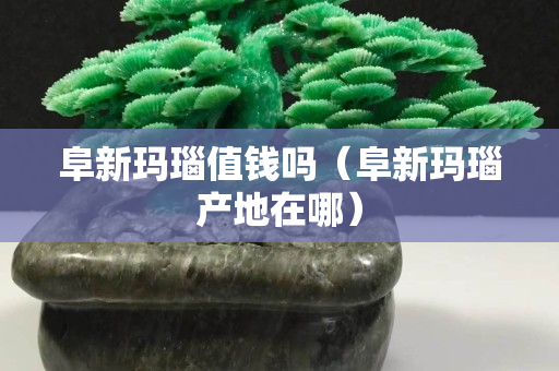 阜新瑪瑙值錢嗎（阜新瑪瑙產地在哪）