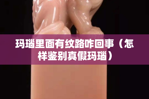 瑪瑙里面有紋路咋回事（怎樣鑒別真假瑪瑙）