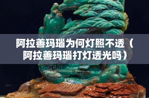 阿拉善瑪瑙為何燈照不透（阿拉善瑪瑙打燈透光嗎）