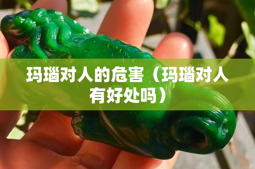 瑪瑙對人的危害（瑪瑙對人有好處嗎）