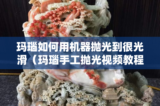 瑪瑙如何用機器拋光到很光滑（瑪瑙手工拋光視頻教程）