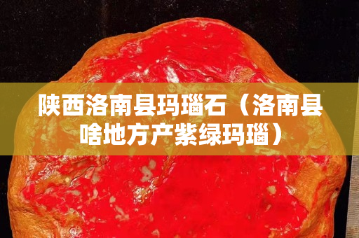 陜西洛南縣瑪瑙石（洛南縣啥地方產紫綠瑪瑙）