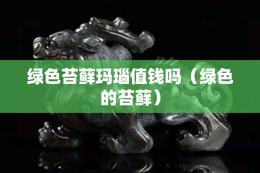 綠色苔蘚瑪瑙值錢嗎（綠色的苔蘚）