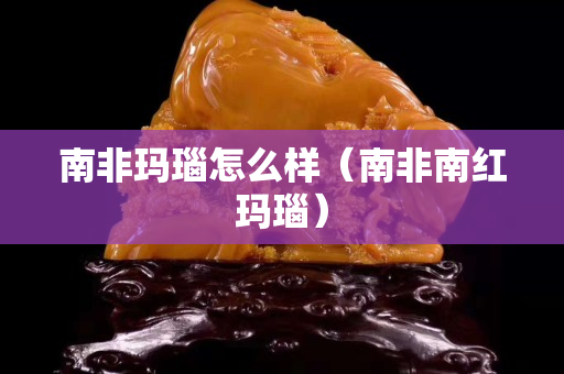 南非瑪瑙怎么樣（南非南紅瑪瑙）