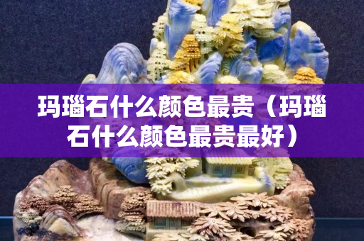 瑪瑙石什么顏色最貴（瑪瑙石什么顏色最貴最好）