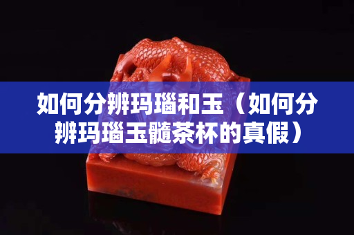 如何分辨瑪瑙和玉（如何分辨瑪瑙玉髓茶杯的真假）