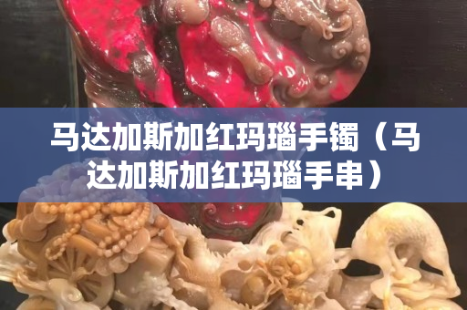 馬達加斯加紅瑪瑙手鐲（馬達加斯加紅瑪瑙手串）