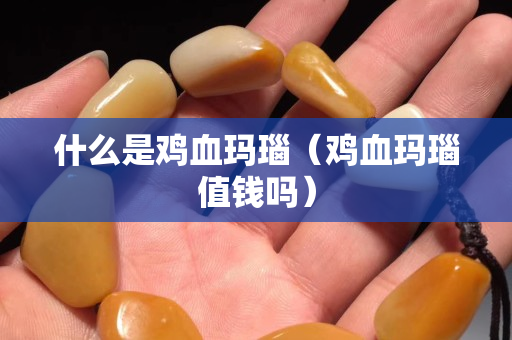 什么是雞血瑪瑙（雞血瑪瑙值錢嗎）