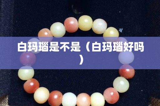 白瑪瑙是不是（白瑪瑙好嗎）