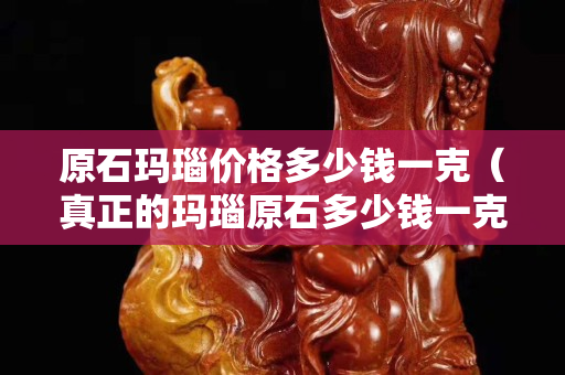 原石瑪瑙價格多少錢一克（真正的瑪瑙原石多少錢一克）