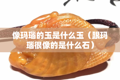 像瑪瑙的玉是什么玉（跟瑪瑙很像的是什么石）