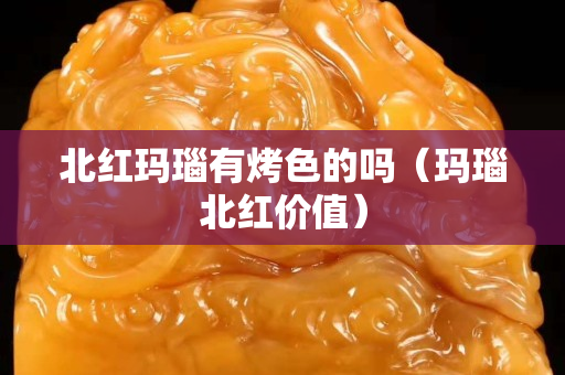 北紅瑪瑙有烤色的嗎（瑪瑙北紅價值）