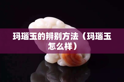 瑪瑙玉的辨別方法（瑪瑙玉怎么樣）